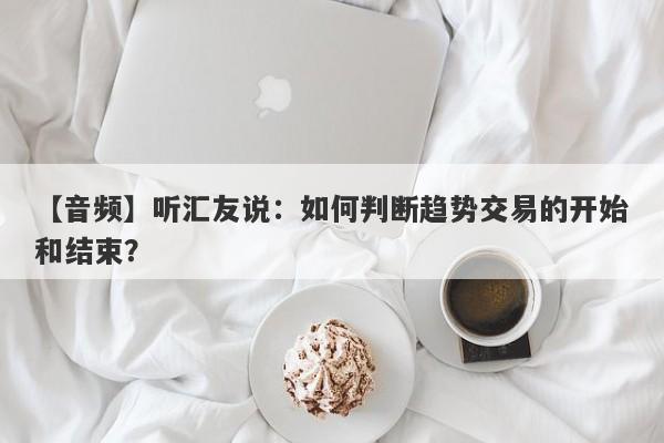 【音频】听汇友说：如何判断趋势交易的开始和结束？-第1张图片-要懂汇