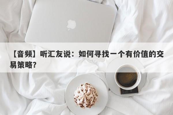 【音频】听汇友说：如何寻找一个有价值的交易策略？-第1张图片-要懂汇