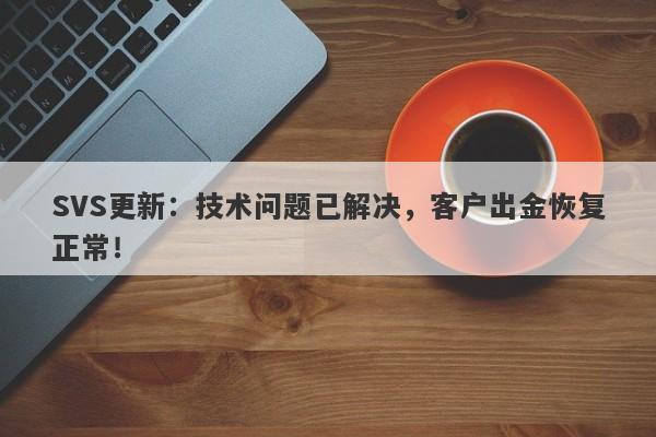 SVS更新：技术问题已解决，客户出金恢复正常！-第1张图片-要懂汇