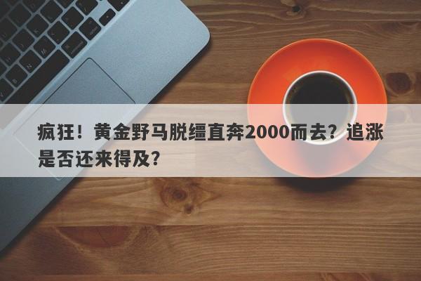 疯狂！黄金野马脱缰直奔2000而去？追涨是否还来得及？-第1张图片-要懂汇