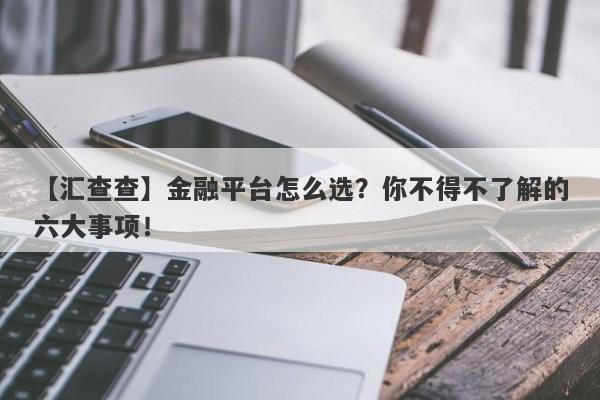 【汇查查】金融平台怎么选？你不得不了解的六大事项！-第1张图片-要懂汇