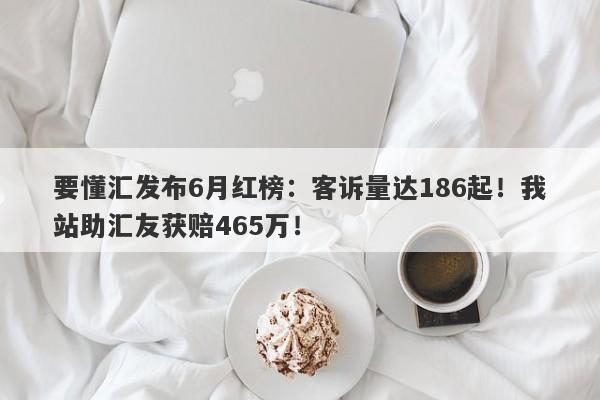 要懂汇发布6月红榜：客诉量达186起！我站助汇友获赔465万！-第1张图片-要懂汇