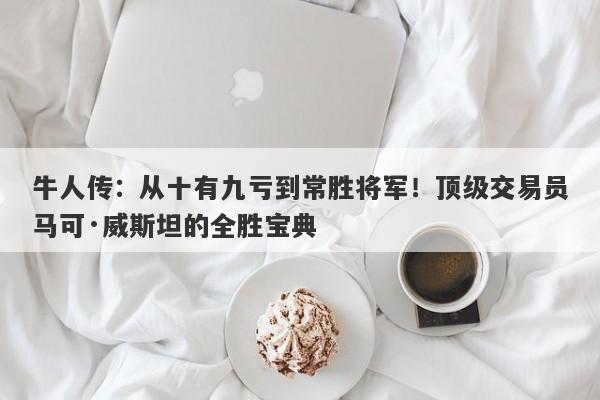 牛人传：从十有九亏到常胜将军！顶级交易员马可·威斯坦的全胜宝典-第1张图片-要懂汇