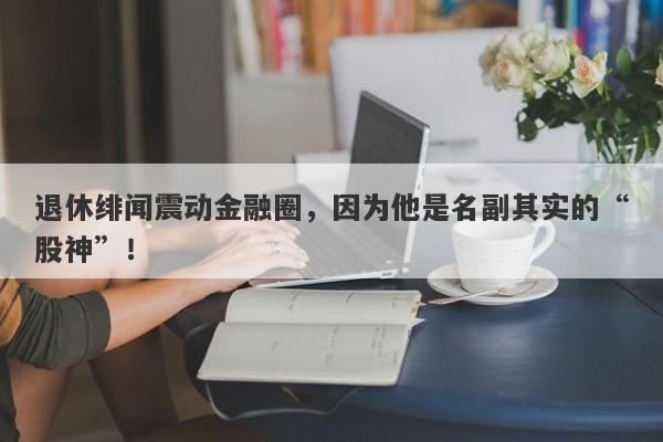 退休绯闻震动金融圈，因为他是名副其实的“股神”！-第1张图片-要懂汇