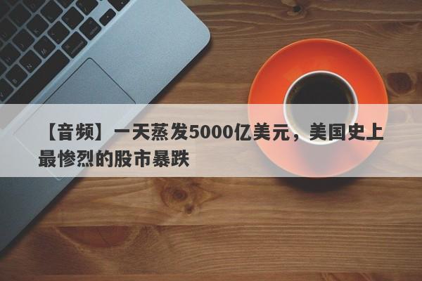 【音频】一天蒸发5000亿美元，美国史上最惨烈的股市暴跌-第1张图片-要懂汇