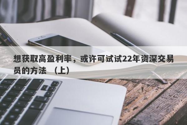 想获取高盈利率，或许可试试22年资深交易员的方法 （上）-第1张图片-要懂汇