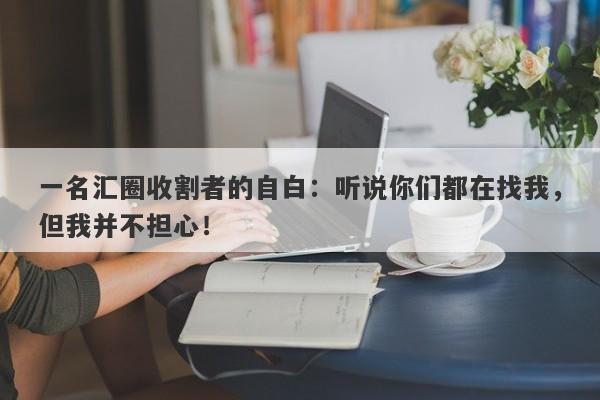 一名汇圈收割者的自白：听说你们都在找我，但我并不担心！-第1张图片-要懂汇