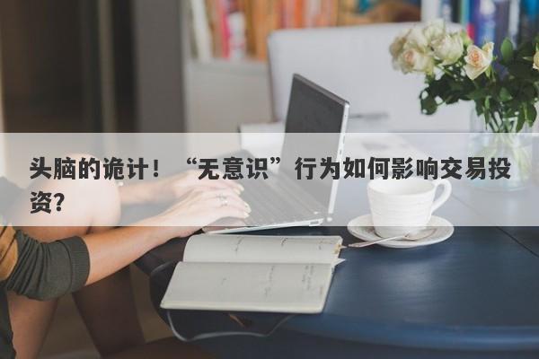 头脑的诡计！“无意识”行为如何影响交易投资？-第1张图片-要懂汇