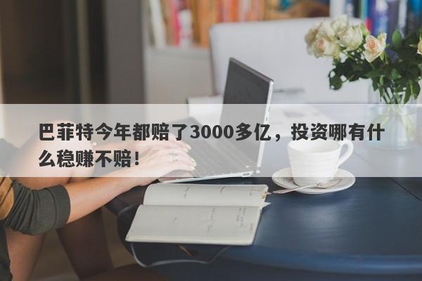 巴菲特今年都赔了3000多亿，投资哪有什么稳赚不赔！-第1张图片-要懂汇