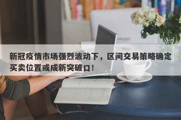 新冠疫情市场强烈波动下，区间交易策略确定买卖位置或成新突破口！-第1张图片-要懂汇