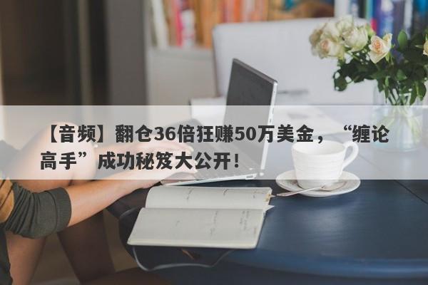 【音频】翻仓36倍狂赚50万美金，“缠论高手”成功秘笈大公开！-第1张图片-要懂汇