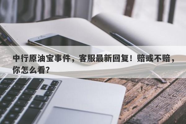 中行原油宝事件，客服最新回复！赔或不赔，你怎么看？-第1张图片-要懂汇