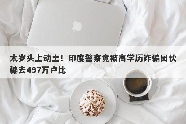 太岁头上动土！印度警察竟被高学历诈骗团伙骗去497万卢比-第1张图片-要懂汇