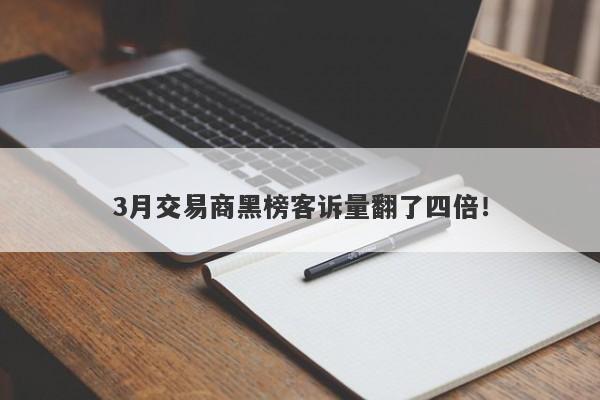 3月交易商黑榜客诉量翻了四倍！-第1张图片-要懂汇