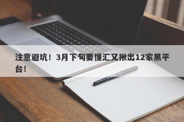 注意避坑！3月下旬要懂汇又揪出12家黑平台！-第1张图片-要懂汇