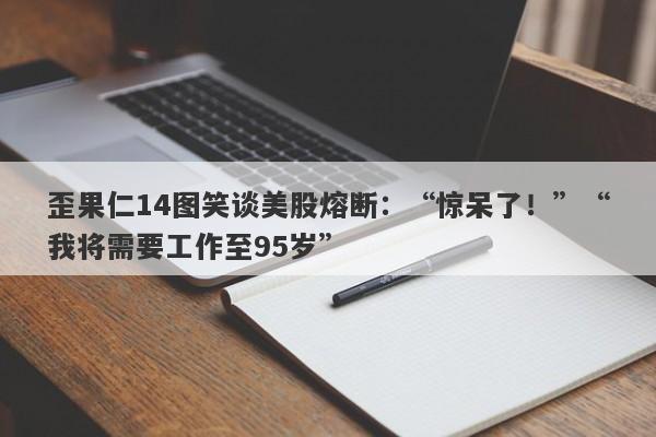 歪果仁14图笑谈美股熔断：“惊呆了！”“我将需要工作至95岁”-第1张图片-要懂汇