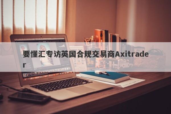 要懂汇专访英国合规交易商Axitrader-第1张图片-要懂汇