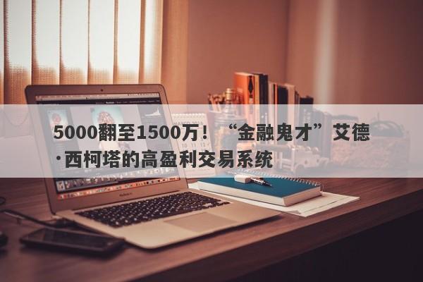 5000翻至1500万！“金融鬼才”艾德·西柯塔的高盈利交易系统-第1张图片-要懂汇