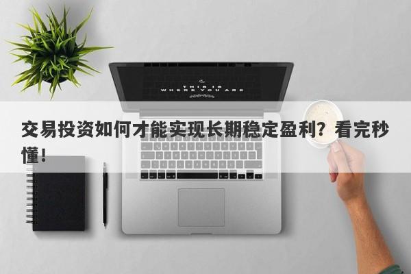 交易投资如何才能实现长期稳定盈利？看完秒懂！-第1张图片-要懂汇