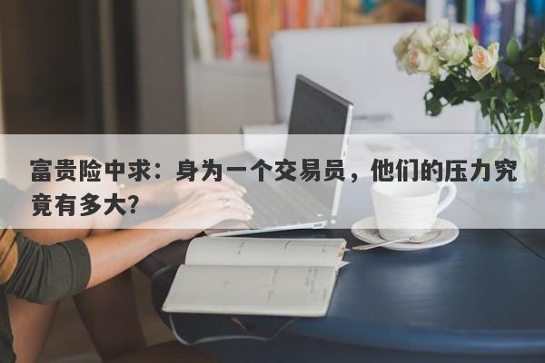 富贵险中求：身为一个交易员，他们的压力究竟有多大？-第1张图片-要懂汇