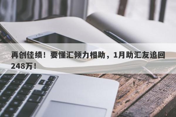 再创佳绩！要懂汇倾力相助，1月助汇友追回248万！-第1张图片-要懂汇