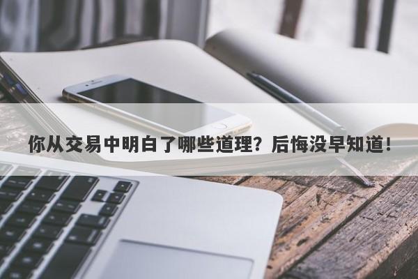 你从交易中明白了哪些道理？后悔没早知道！-第1张图片-要懂汇