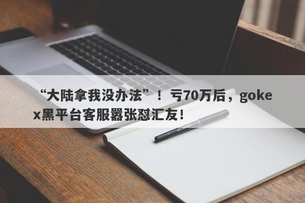 “大陆拿我没办法”！亏70万后，gokex黑平台客服嚣张怼汇友！-第1张图片-要懂汇