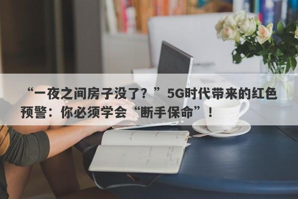 “一夜之间房子没了？”5G时代带来的红色预警：你必须学会“断手保命”！-第1张图片-要懂汇