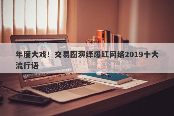 年度大戏！交易圈演绎爆红网络2019十大流行语-第1张图片-要懂汇