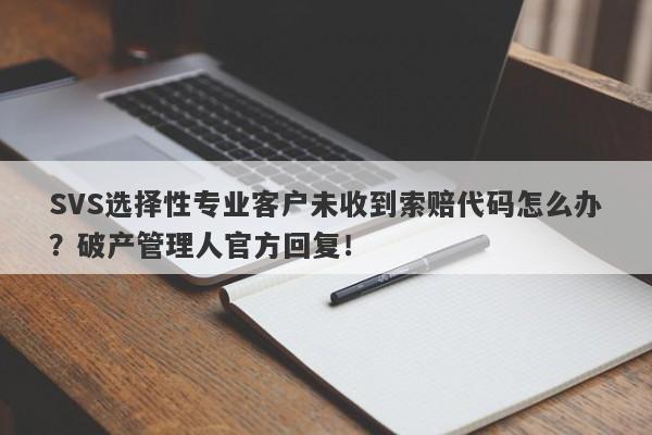 SVS选择性专业客户未收到索赔代码怎么办？破产管理人官方回复！-第1张图片-要懂汇