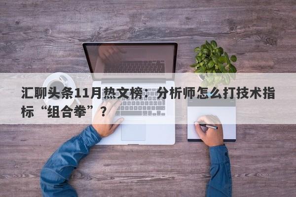 汇聊头条11月热文榜：分析师怎么打技术指标“组合拳”？-第1张图片-要懂汇