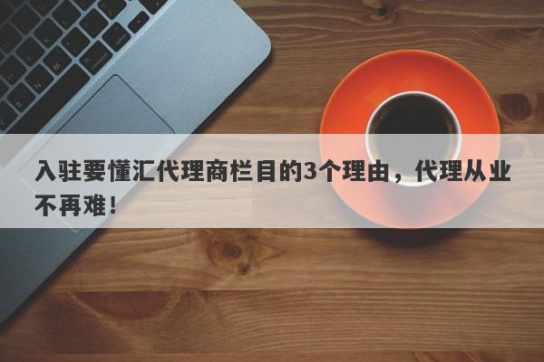 入驻要懂汇代理商栏目的3个理由，代理从业不再难！-第1张图片-要懂汇