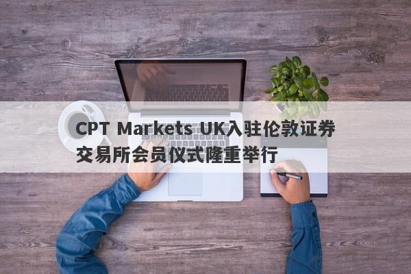 CPT Markets UK入驻伦敦证券交易所会员仪式隆重举行-第1张图片-要懂汇