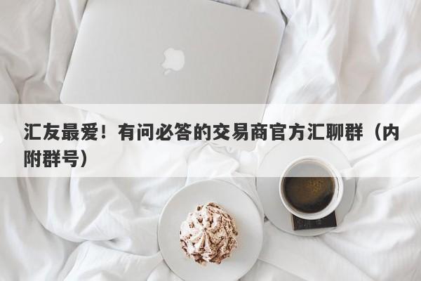 汇友最爱！有问必答的交易商官方汇聊群（内附群号）-第1张图片-要懂汇