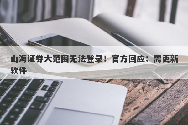 山海证券大范围无法登录！官方回应：需更新软件-第1张图片-要懂汇