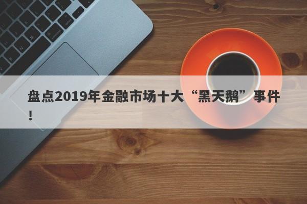 盘点2019年金融市场十大“黑天鹅”事件！-第1张图片-要懂汇