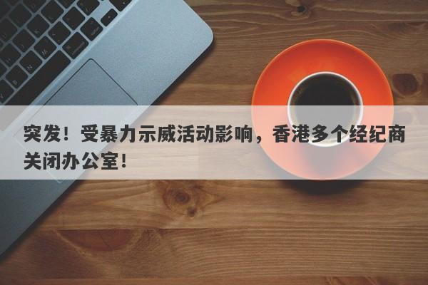 突发！受暴力示威活动影响，香港多个经纪商关闭办公室！-第1张图片-要懂汇