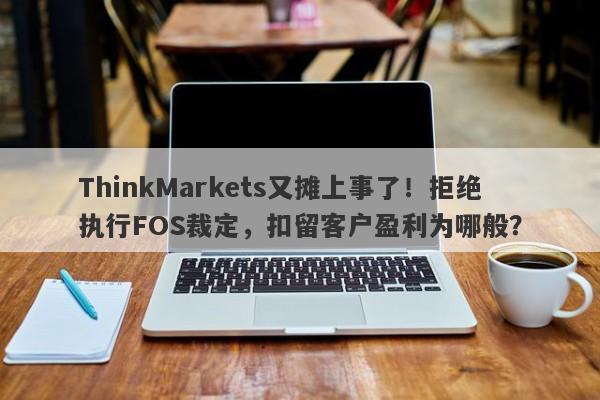 ThinkMarkets又摊上事了！拒绝执行FOS裁定，扣留客户盈利为哪般？-第1张图片-要懂汇