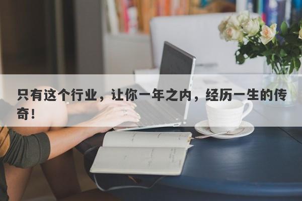 只有这个行业，让你一年之内，经历一生的传奇！-第1张图片-要懂汇