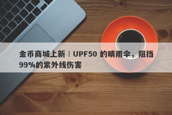 金币商城上新︱UPF50 的晴雨伞，阻挡99%的紫外线伤害-第1张图片-要懂汇