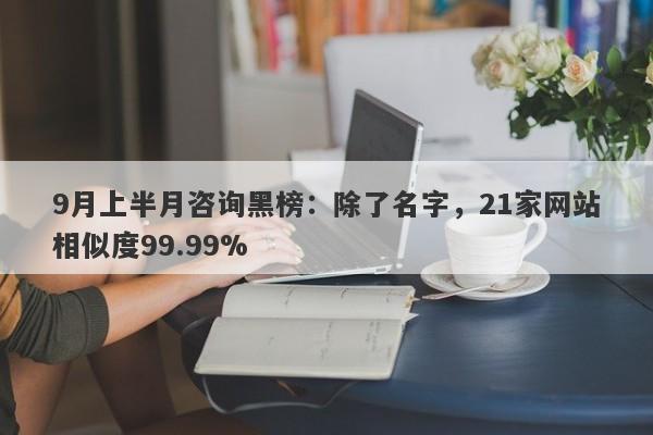 9月上半月咨询黑榜：除了名字，21家网站相似度99.99%-第1张图片-要懂汇