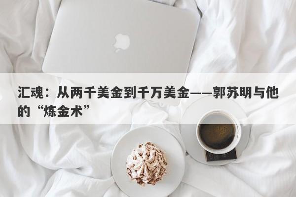 汇魂：从两千美金到千万美金——郭苏明与他的“炼金术”-第1张图片-要懂汇