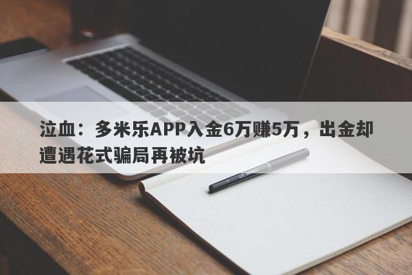 泣血：多米乐APP入金6万赚5万，出金却遭遇花式骗局再被坑-第1张图片-要懂汇