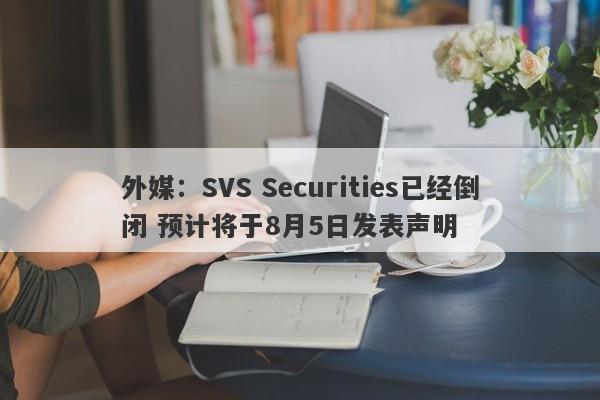 外媒：SVS Securities已经倒闭 预计将于8月5日发表声明-第1张图片-要懂汇