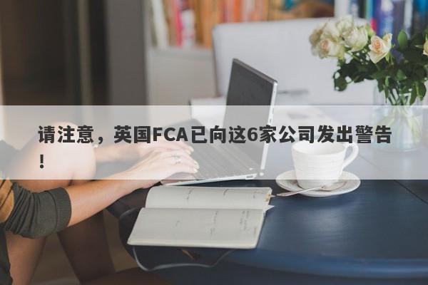 请注意，英国FCA已向这6家公司发出警告！-第1张图片-要懂汇