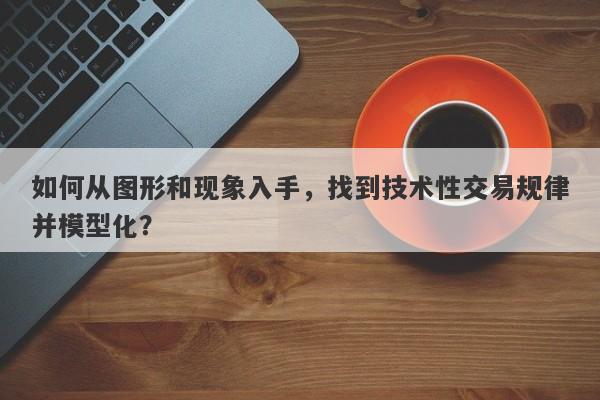 如何从图形和现象入手，找到技术性交易规律并模型化？-第1张图片-要懂汇