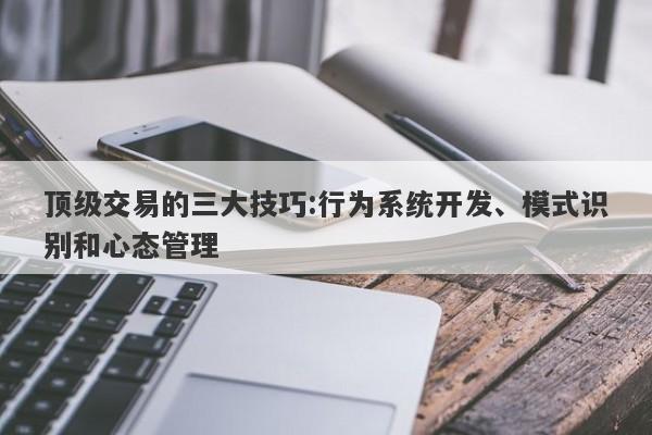 顶级交易的三大技巧:行为系统开发、模式识别和心态管理-第1张图片-要懂汇