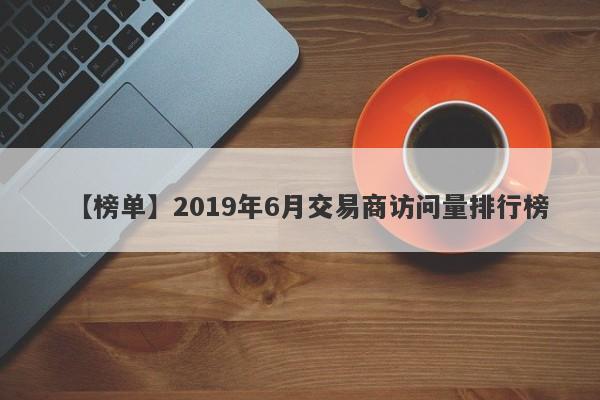 【榜单】2019年6月交易商访问量排行榜-第1张图片-要懂汇