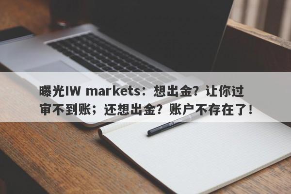 曝光IW markets：想出金？让你过审不到账；还想出金？账户不存在了！-第1张图片-要懂汇