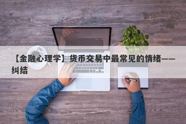 【金融心理学】货币交易中最常见的情绪——纠结-第1张图片-要懂汇